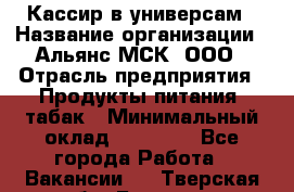 Кассир в универсам › Название организации ­ Альянс-МСК, ООО › Отрасль предприятия ­ Продукты питания, табак › Минимальный оклад ­ 35 000 - Все города Работа » Вакансии   . Тверская обл.,Бежецк г.